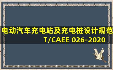 电动汽车充电站及充电桩设计规范T/CAEE 026-2020